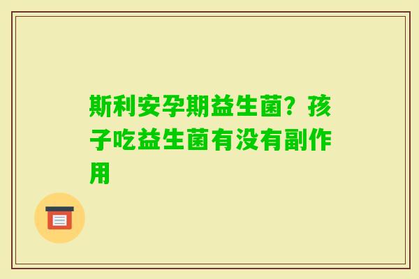 斯利安孕期益生菌？孩子吃益生菌有没有副作用