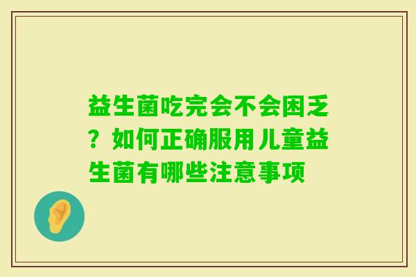 益生菌吃完会不会困乏？如何正确服用儿童益生菌有哪些注意事项