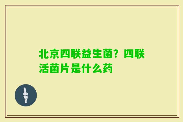 北京四联益生菌？四联活菌片是什么药