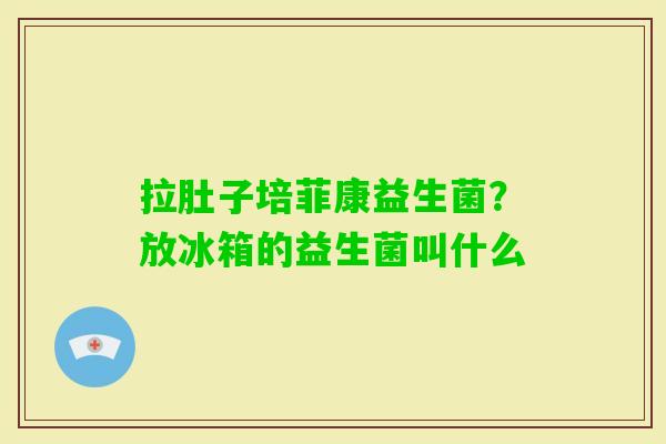 拉肚子培菲康益生菌？放冰箱的益生菌叫什么