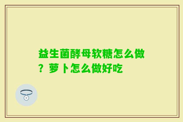 益生菌酵母软糖怎么做？萝卜怎么做好吃