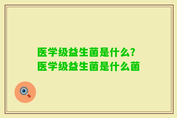 医学级益生菌是什么?医学级益生菌是什么菌 医学级益生菌是什么?医学级益生菌是什么菌