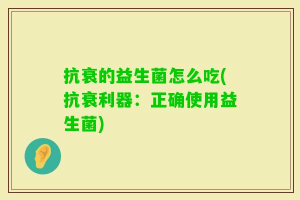 抗衰的益生菌怎么吃(抗衰利器:正确使用益生菌) 抗衰的益生菌怎么吃(抗衰利器:正确使用益生菌)