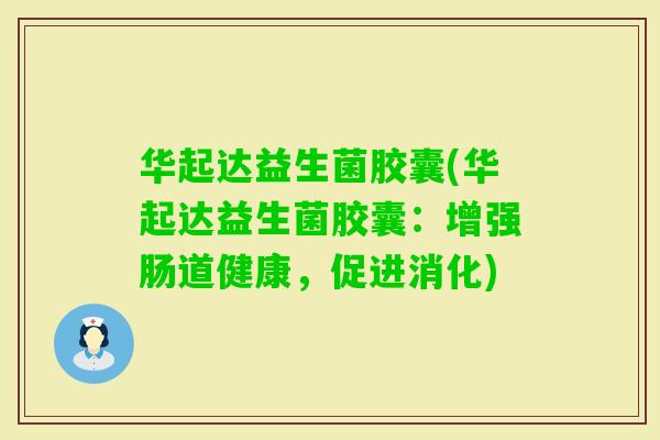 华起达益生菌胶囊(华起达益生菌胶囊:增强肠道健康,促进消化) 华起达益生菌胶囊(华起达益生菌胶囊:增强肠道健康,促进消化)