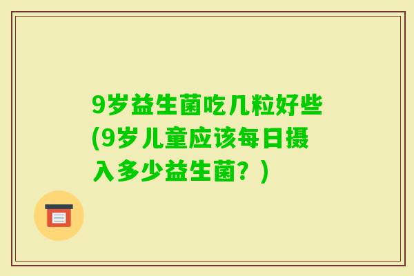 9岁益生菌吃几粒好些(9岁儿童应该每日摄入多少益生菌?) 9岁益生菌吃几粒好些(9岁儿童应该每日摄入多少益生菌?)