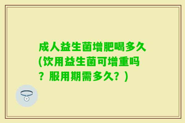 成人益生菌增肥喝多久(饮用益生菌可增重吗?服用期需多久?) 成人益生菌增肥喝多久(饮用益生菌可增重吗?服用期需多久?)