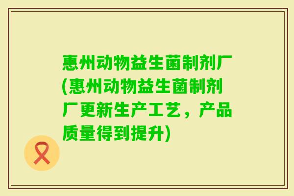 惠州动物益生菌制剂厂(惠州动物益生菌制剂厂更新生产工艺,产品质量得到提升) 惠州动物益生菌制剂厂(惠州动物益生菌制剂厂更新生产工艺,产品质量得到提升)