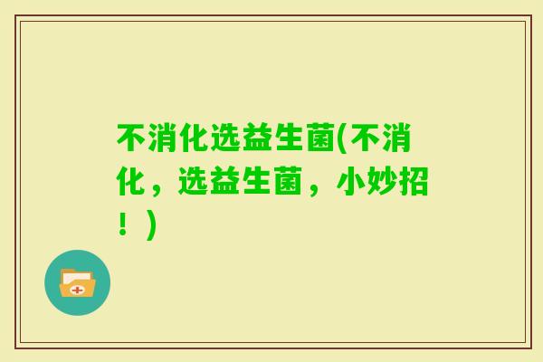 不消化选益生菌(不消化,选益生菌,小妙招!) 不消化选益生菌(不消化,选益生菌,小妙招!)
