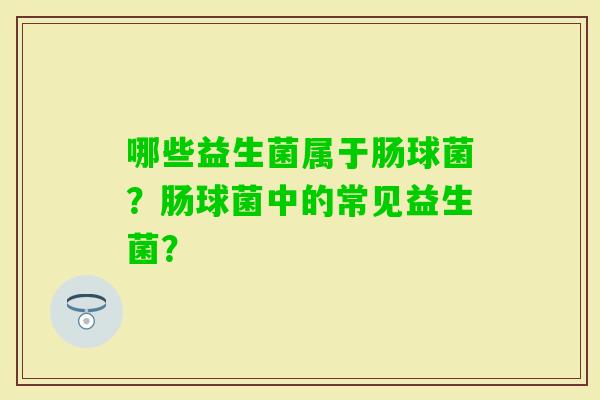 哪些益生菌属于肠球菌?肠球菌中的常见益生菌? 哪些益生菌属于肠球菌?肠球菌中的常见益生菌?