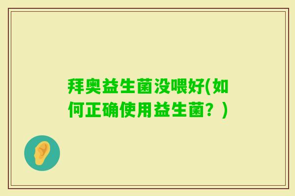 拜奥益生菌没喂好(如何正确使用益生菌?) 拜奥益生菌没喂好(如何正确使用益生菌?)