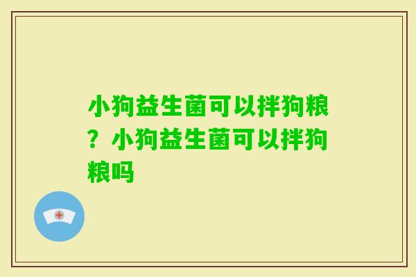 小狗益生菌可以拌狗粮?小狗益生菌可以拌狗粮吗 小狗益生菌可以拌狗粮?小狗益生菌可以拌狗粮吗