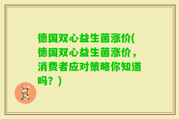 德国双心益生菌涨价(德国双心益生菌涨价,消费者应对策略你知道吗?) 德国双心益生菌涨价(德国双心益生菌涨价,消费者应对策略你知道吗?)