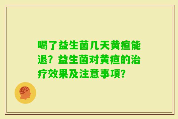 喝了益生菌几天黄疸能退?益生菌对黄疸的效果及注意事项? 喝了益生菌几天黄疸能退?益生菌对黄疸的效果及注意事项?