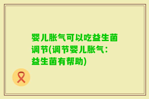 婴儿可以吃益生菌调节(调节婴儿:益生菌有帮助) 婴儿可以吃益生菌调节(调节婴儿:益生菌有帮助)