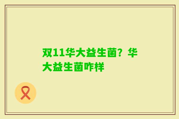 双11华大益生菌?华大益生菌咋样 双11华大益生菌?华大益生菌咋样