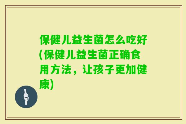 保健儿益生菌怎么吃好(保健儿益生菌正确食用方法,让孩子更加健康) 保健儿益生菌怎么吃好(保健儿益生菌正确食用方法,让孩子更加健康)
