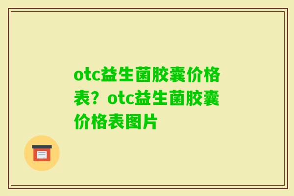 otc益生菌胶囊价格表?otc益生菌胶囊价格表图片 otc益生菌胶囊价格表?otc益生菌胶囊价格表图片