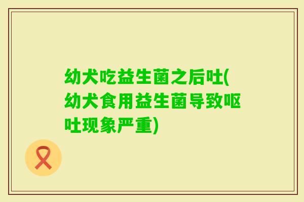 幼犬吃益生菌之后吐(幼犬食用益生菌导致现象严重) 幼犬吃益生菌之后吐(幼犬食用益生菌导致现象严重)