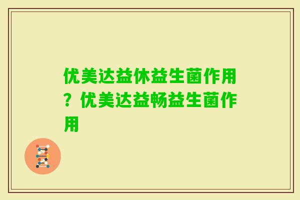 优美达益休益生菌作用?优美达益畅益生菌作用 优美达益休益生菌作用?优美达益畅益生菌作用