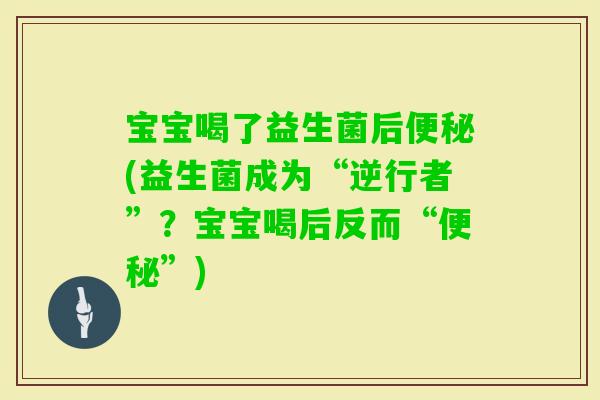 宝宝喝了益生菌后(益生菌成为“逆行者”?宝宝喝后反而“”) 宝宝喝了益生菌后(益生菌成为“逆行者”?宝宝喝后反而“”)