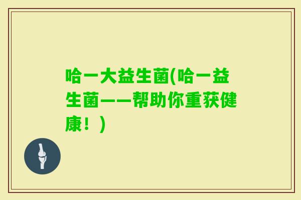 哈一大益生菌(哈一益生菌——帮助你重获健康!) 哈一大益生菌(哈一益生菌——帮助你重获健康!)
