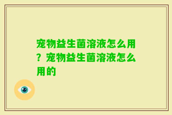 宠物益生菌溶液怎么用?宠物益生菌溶液怎么用的 宠物益生菌溶液怎么用?宠物益生菌溶液怎么用的