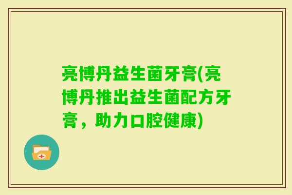 亮博丹益生菌牙膏(亮博丹推出益生菌配方牙膏，助力口腔健康)