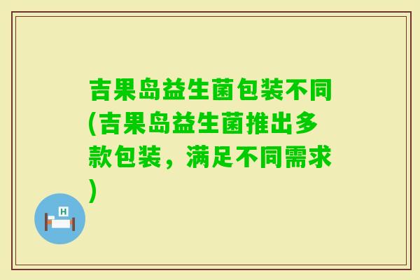 吉果岛益生菌包装不同(吉果岛益生菌推出多款包装,满足不同需求) 吉果岛益生菌包装不同(吉果岛益生菌推出多款包装,满足不同需求)