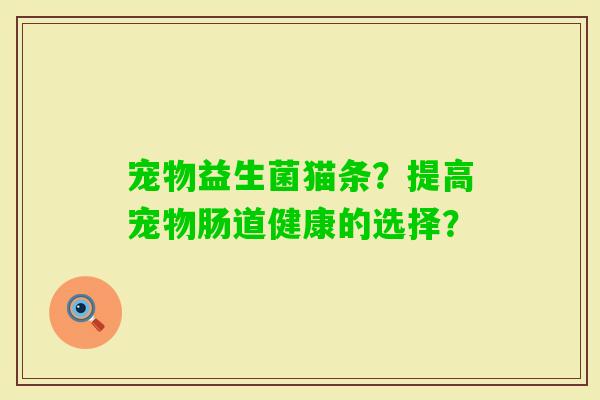 宠物益生菌猫条?提高宠物肠道健康的选择? 宠物益生菌猫条?提高宠物肠道健康的选择?