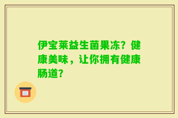 伊宝莱益生菌果冻?健康美味,让你拥有健康肠道? 伊宝莱益生菌果冻?健康美味,让你拥有健康肠道?