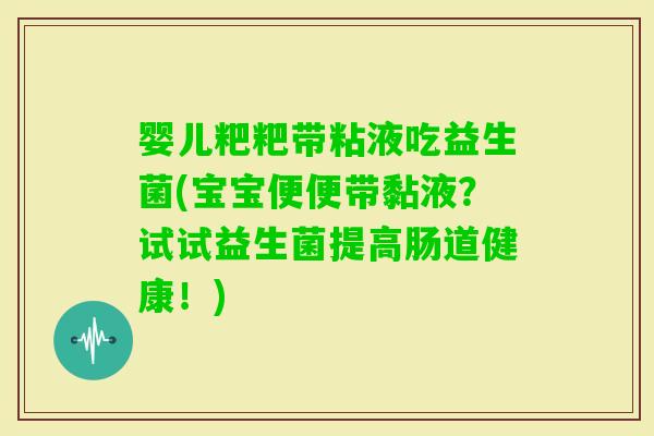 婴儿粑粑带粘液吃益生菌(宝宝便便带黏液?试试益生菌提高肠道健康!) 婴儿粑粑带粘液吃益生菌(宝宝便便带黏液?试试益生菌提高肠道健康!)