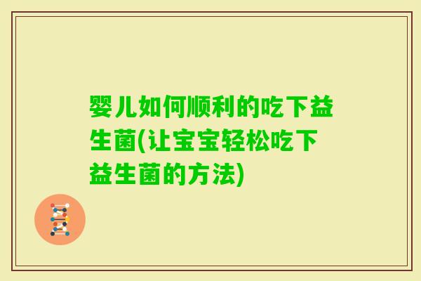婴儿如何顺利的吃下益生菌(让宝宝轻松吃下益生菌的方法)