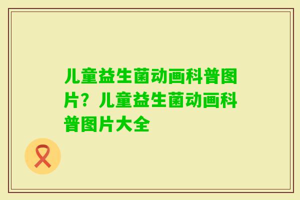 儿童益生菌动画科普图片？儿童益生菌动画科普图片大全
