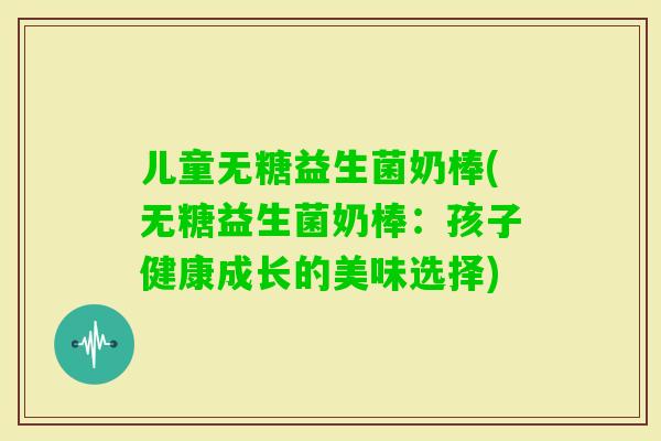 儿童无糖益生菌奶棒(无糖益生菌奶棒:孩子健康成长的美味选择) 儿童无糖益生菌奶棒(无糖益生菌奶棒:孩子健康成长的美味选择)