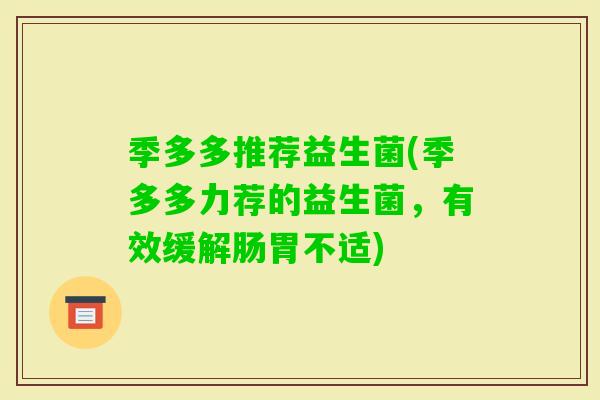 季多多推荐益生菌(季多多力荐的益生菌,有效缓解肠胃不适) 季多多推荐益生菌(季多多力荐的益生菌,有效缓解肠胃不适)