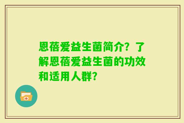 恩蓓爱益生菌简介?了解恩蓓爱益生菌的功效和适用人群? 恩蓓爱益生菌简介?了解恩蓓爱益生菌的功效和适用人群?