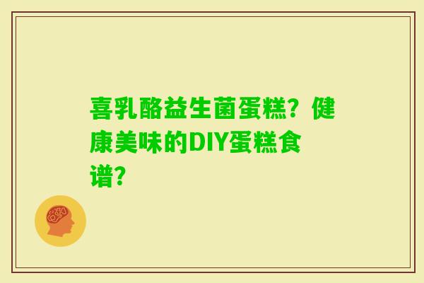 喜乳酪益生菌蛋糕?健康美味的DIY蛋糕食谱? 喜乳酪益生菌蛋糕?健康美味的DIY蛋糕食谱?