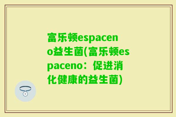 富乐顿espaceno益生菌(富乐顿espaceno:促进消化健康的益生菌) 富乐顿espaceno益生菌(富乐顿espaceno:促进消化健康的益生菌)