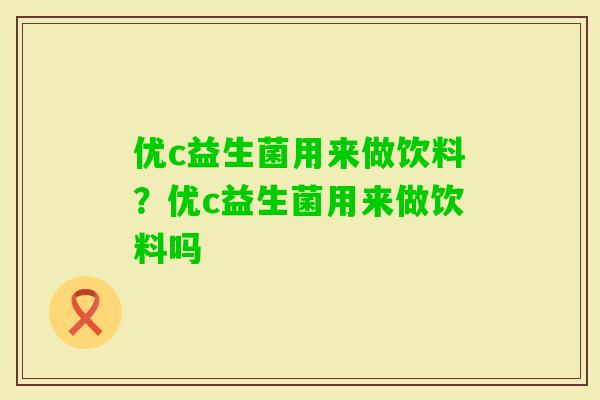 优c益生菌用来做饮料?优c益生菌用来做饮料吗 优c益生菌用来做饮料?优c益生菌用来做饮料吗