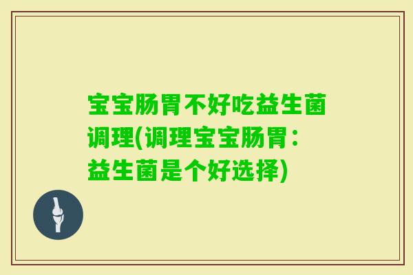 宝宝肠胃不好吃益生菌调理(调理宝宝肠胃:益生菌是个好选择) 宝宝肠胃不好吃益生菌调理(调理宝宝肠胃:益生菌是个好选择)
