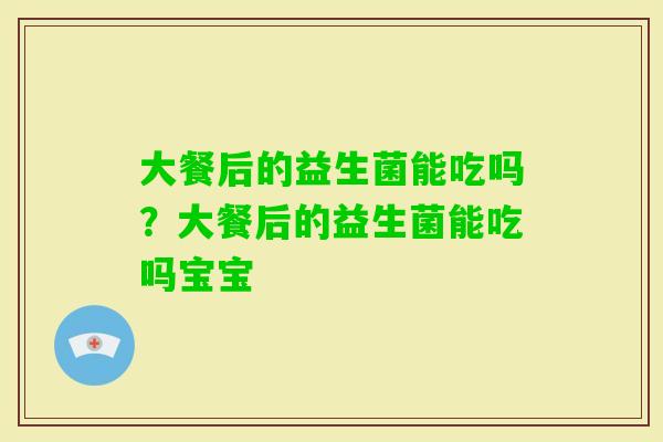大餐后的益生菌能吃吗?大餐后的益生菌能吃吗宝宝 大餐后的益生菌能吃吗?大餐后的益生菌能吃吗宝宝