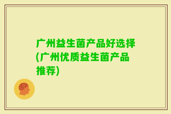 广州益生菌产品好选择(广州优质益生菌产品推荐) 广州益生菌产品好选择(广州优质益生菌产品推荐)