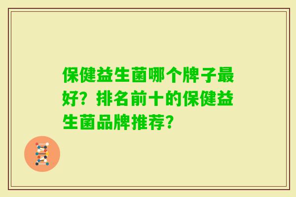 保健益生菌哪个牌子好?排名前十的保健益生菌品牌推荐? 保健益生菌哪个牌子好?排名前十的保健益生菌品牌推荐?