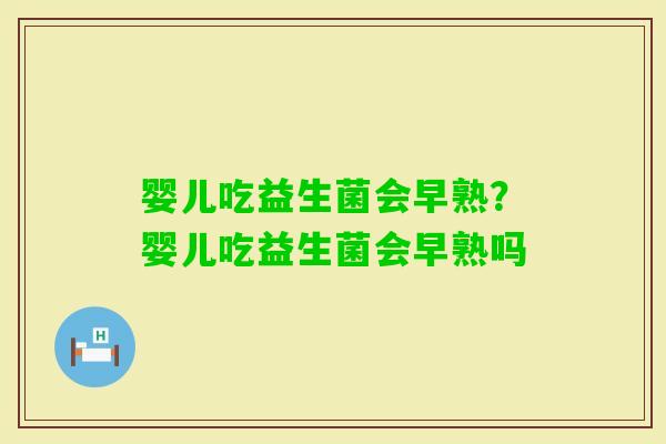 婴儿吃益生菌会早熟?婴儿吃益生菌会早熟吗 婴儿吃益生菌会早熟?婴儿吃益生菌会早熟吗