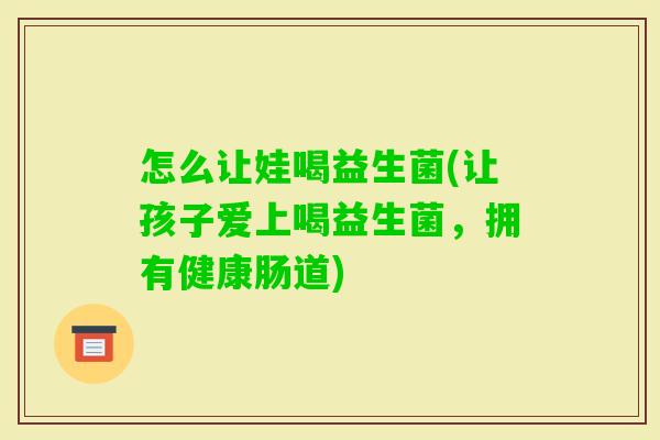 怎么让娃喝益生菌(让孩子爱上喝益生菌,拥有健康肠道) 怎么让娃喝益生菌(让孩子爱上喝益生菌,拥有健康肠道)