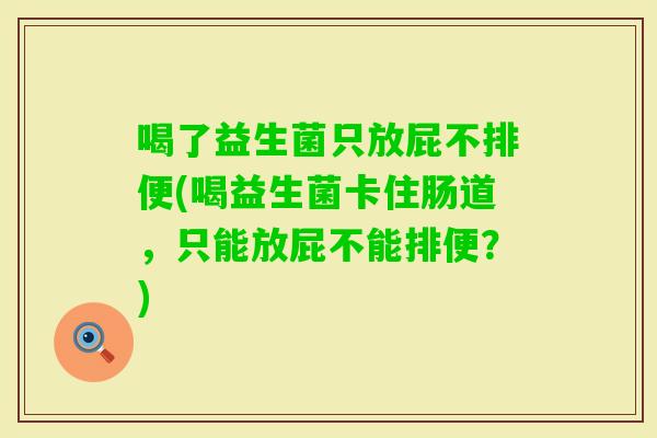 喝了益生菌只放屁不排便(喝益生菌卡住肠道,只能放屁不能排便?) 喝了益生菌只放屁不排便(喝益生菌卡住肠道,只能放屁不能排便?)