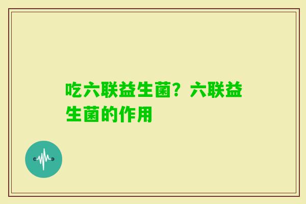 吃六联益生菌?六联益生菌的作用 吃六联益生菌?六联益生菌的作用