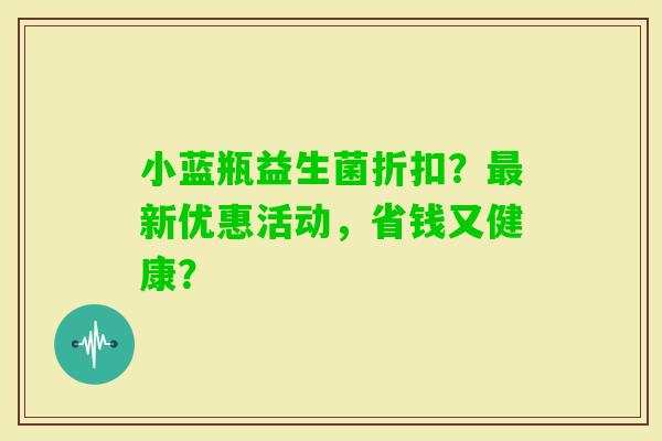 小蓝瓶益生菌折扣?新优惠活动,省钱又健康? 小蓝瓶益生菌折扣?新优惠活动,省钱又健康?