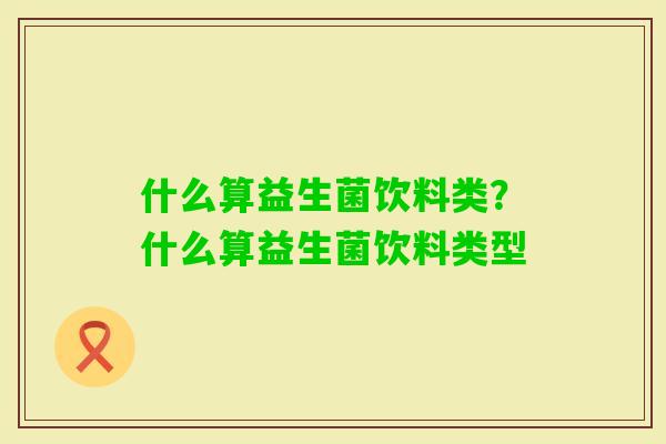 什么算益生菌饮料类?什么算益生菌饮料类型 什么算益生菌饮料类?什么算益生菌饮料类型
