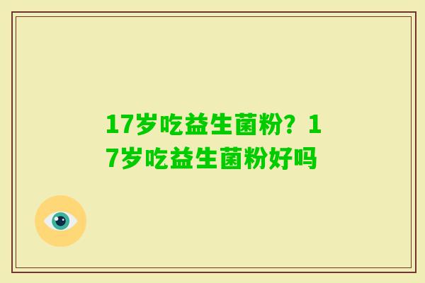 17岁吃益生菌粉?17岁吃益生菌粉好吗 17岁吃益生菌粉?17岁吃益生菌粉好吗
